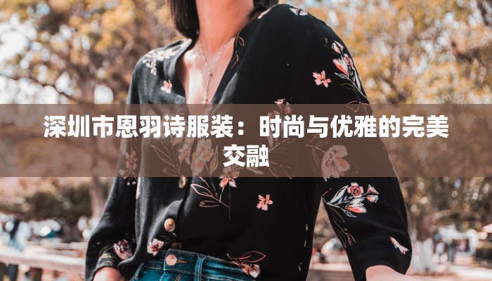 深圳市恩羽诗服装：时尚与优雅的完美交融