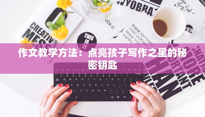 作文教学方法：点亮孩子写作之星的秘密钥匙