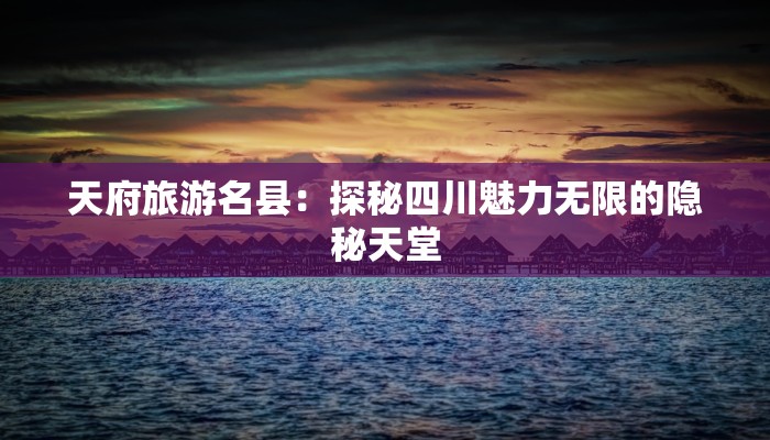 天府旅游名县:探秘四川魅力无限的隐秘天堂 天府旅游名县:探秘四川魅力无限的隐秘天堂