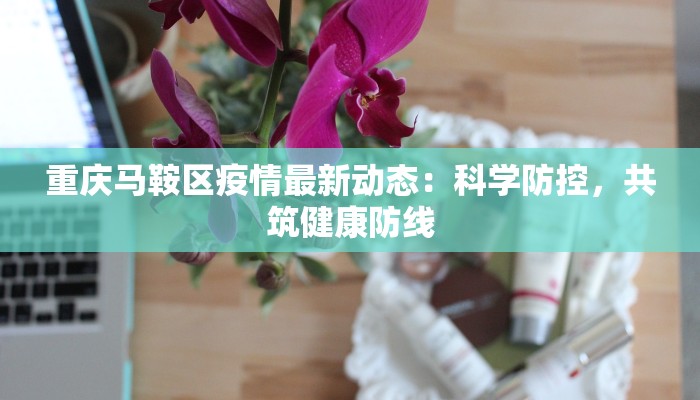 重庆马鞍区疫情最新动态:科学防控,共筑健康防线 重庆马鞍区疫情最新动态:科学防控,共筑健康防线
