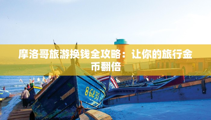 摩洛哥旅游换钱全攻略:让你的旅行金币翻倍 摩洛哥旅游换钱全攻略:让你的旅行金币翻倍