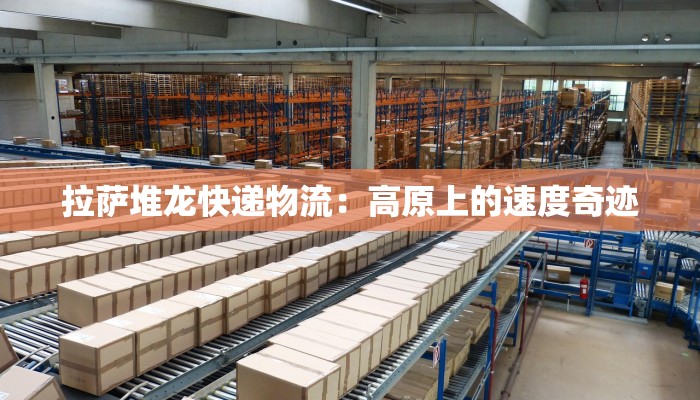 拉萨堆龙快递物流：高原上的速度奇迹