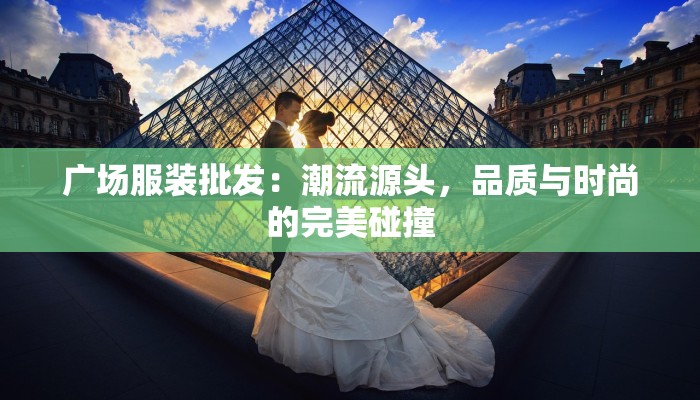 广场服装批发：潮流源头，品质与时尚的完美碰撞