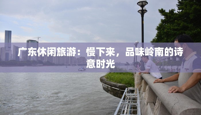 广东休闲旅游：慢下来，品味岭南的诗意时光